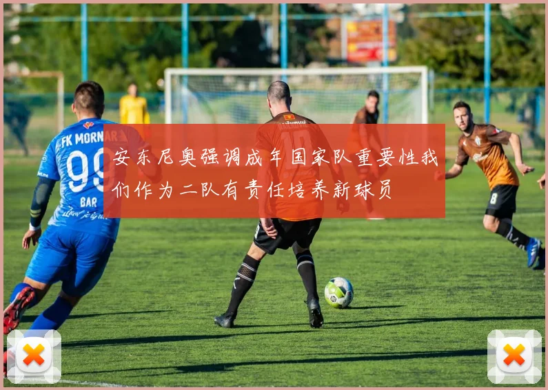 安东尼奥强调成年国家队重要性我们作为二队有责任培养新球员