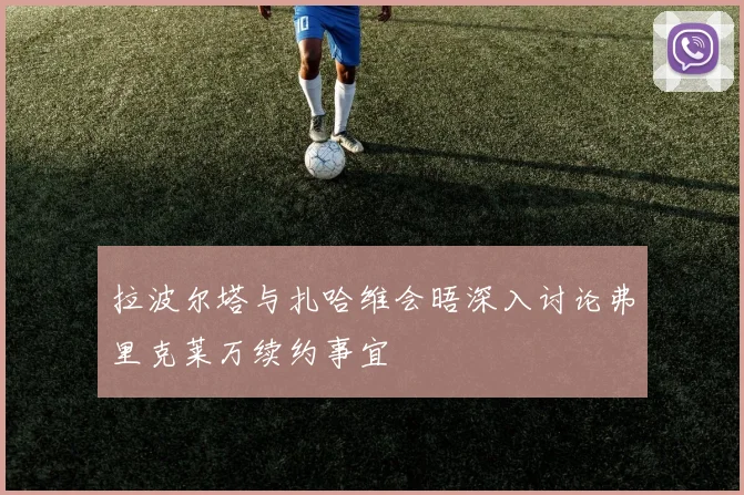 拉波尔塔与扎哈维会晤深入讨论弗里克莱万续约事宜