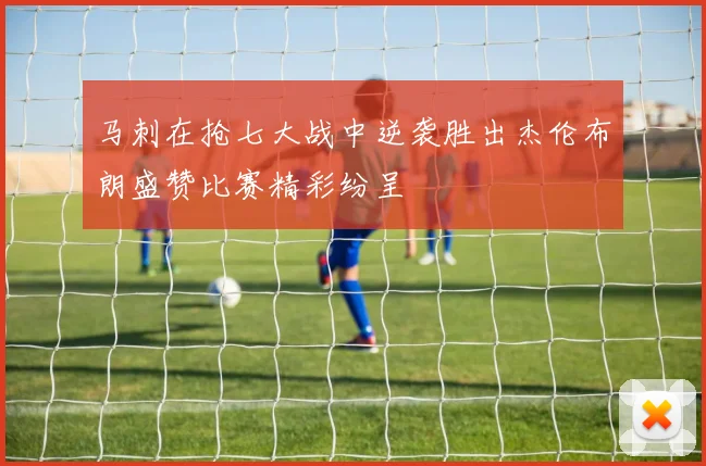 马刺在抢七大战中逆袭胜出杰伦布朗盛赞比赛精彩纷呈