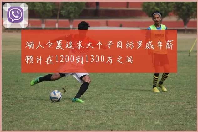 湖人今夏追求大个子目标罗威年薪预计在1200到1300万之间
