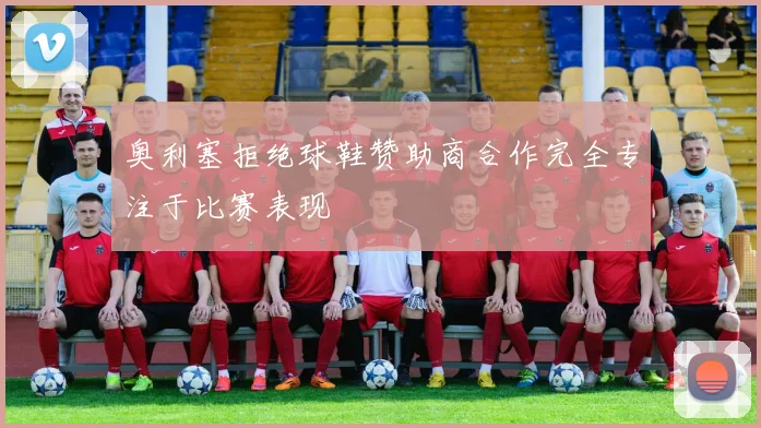 奥利塞拒绝球鞋赞助商合作完全专注于比赛表现
