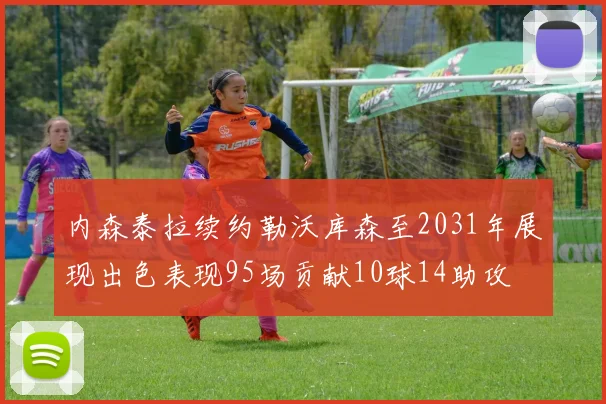 内森泰拉续约勒沃库森至2031年展现出色表现95场贡献10球14助攻
