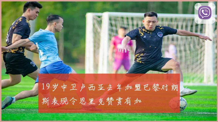 19岁中卫卢西亚去年加盟巴黎对朗斯表现令恩里克赞赏有加