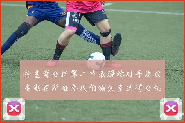 约基奇分析第二节表现称对手进攻高潮在所难免我们错失多次得分机会