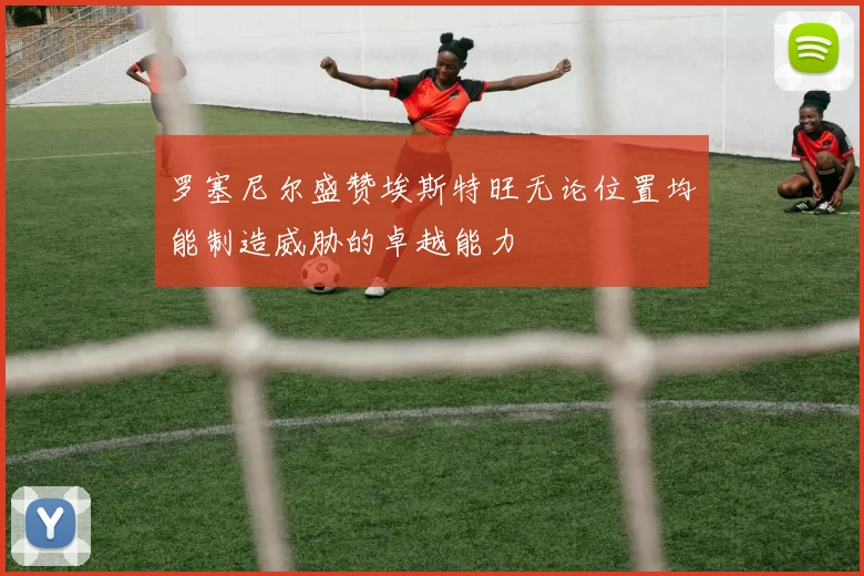 罗塞尼尔盛赞埃斯特旺无论位置均能制造威胁的卓越能力