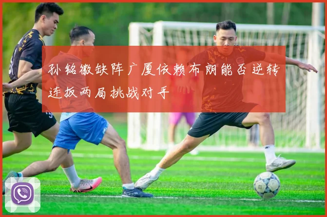 孙铭徽缺阵广厦依赖布朗能否逆转连扳两局挑战对手