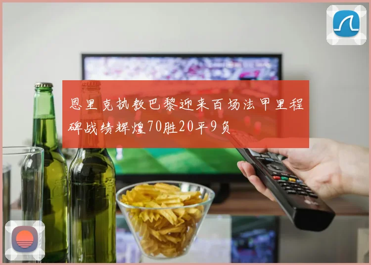 恩里克执教巴黎迎来百场法甲里程碑战绩辉煌70胜20平9负