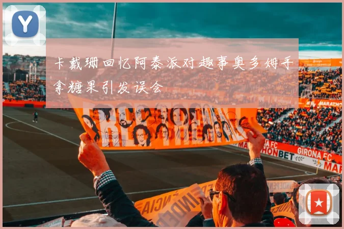 卡戴珊回忆阿泰派对趣事奥多姆手拿糖果引发误会
