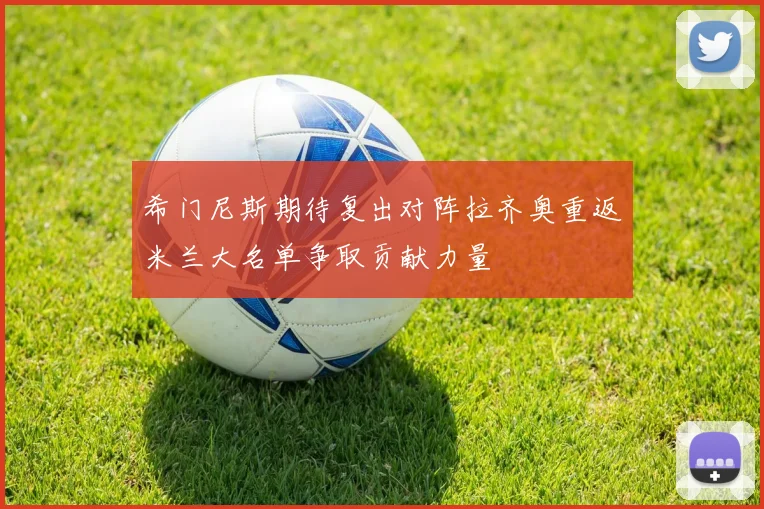 希门尼斯期待复出对阵拉齐奥重返米兰大名单争取贡献力量
