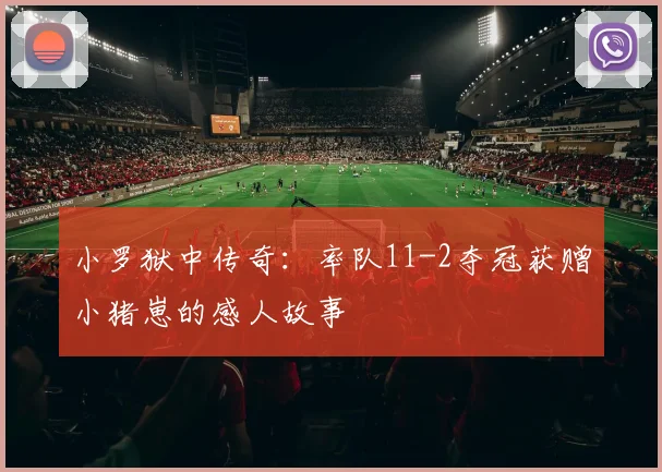 小罗狱中传奇：率队11-2夺冠获赠小猪崽的感人故事