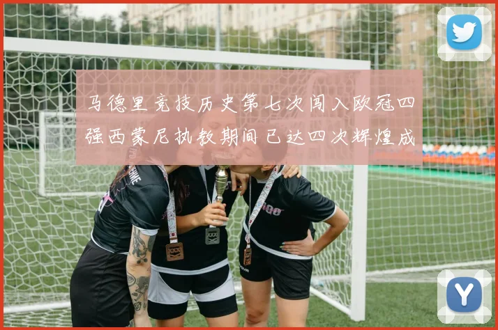 马德里竞技历史第七次闯入欧冠四强西蒙尼执教期间已达四次辉煌成就