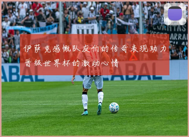 伊萨克感慨队友们的传奇表现助力晋级世界杯的激动心情