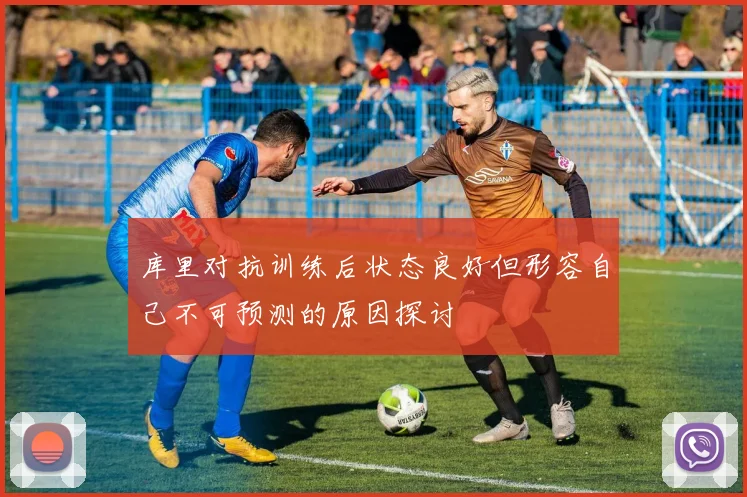 库里对抗训练后状态良好但形容自己不可预测的原因探讨