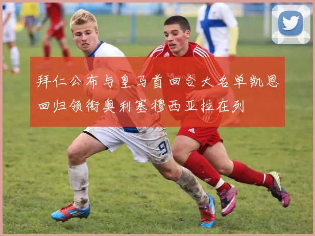 拜仁公布与皇马首回合大名单凯恩回归领衔奥利塞穆西亚拉在列