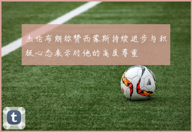 杰伦布朗称赞西蒙斯持续进步与积极心态表示对他的高度尊重
