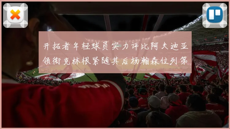 开拓者年轻球员实力评比阿夫迪亚领衔克林根紧随其后杨瀚森位列第六