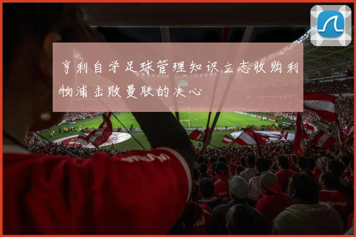 亨利自学足球管理知识立志收购利物浦击败曼联的决心