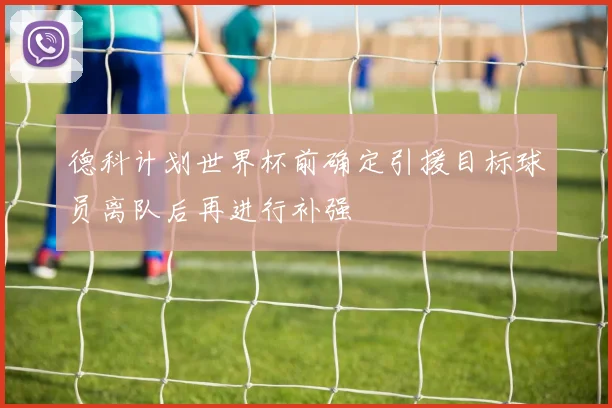 德科计划世界杯前确定引援目标球员离队后再进行补强