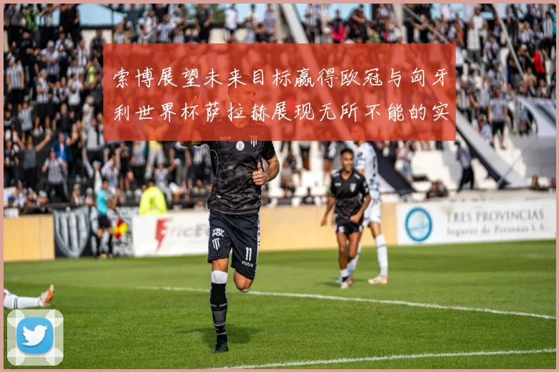 索博展望未来目标赢得欧冠与匈牙利世界杯萨拉赫展现无所不能的实力