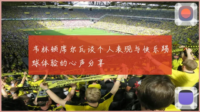 韦林顿席尔瓦谈个人表现与快乐踢球体验的心声分享