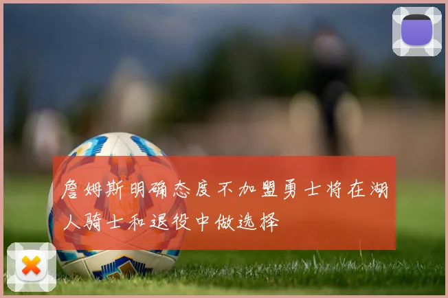 詹姆斯明确态度不加盟勇士将在湖人骑士和退役中做选择