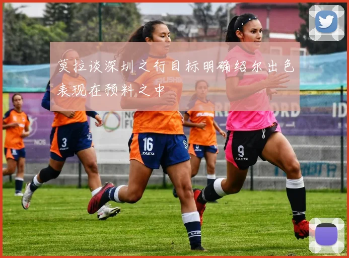 莫拉谈深圳之行目标明确绍尔出色表现在预料之中