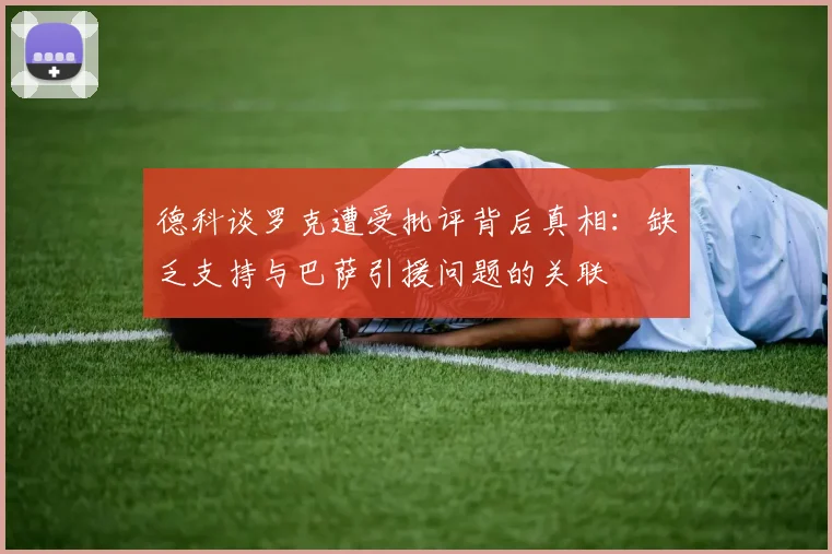 德科谈罗克遭受批评背后真相：缺乏支持与巴萨引援问题的关联