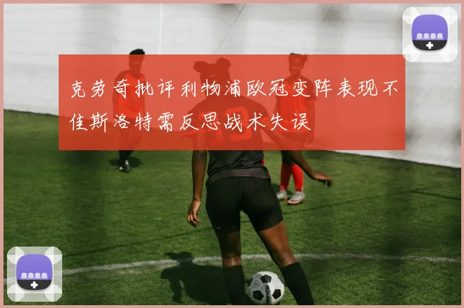克劳奇批评利物浦欧冠变阵表现不佳斯洛特需反思战术失误