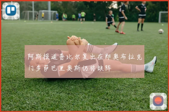 阿斯报道普比尔复出在即奥布拉克门多萨巴里奥斯仍将缺阵