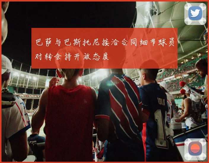 巴萨与巴斯托尼接洽合同细节球员对转会持开放态度
