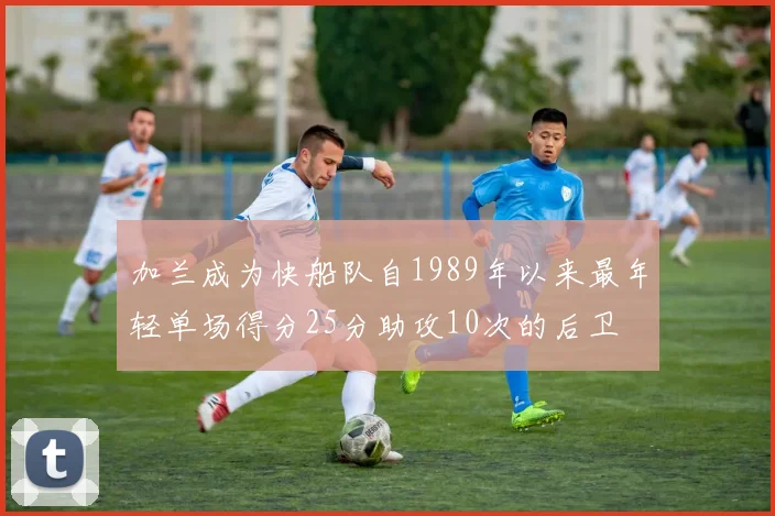 加兰成为快船队自1989年以来最年轻单场得分25分助攻10次的后卫