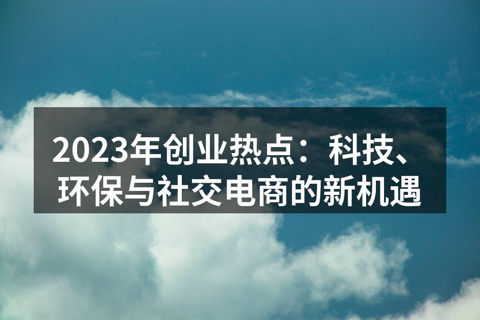 2023年创业热点：科技、环保与社交电商的新机遇